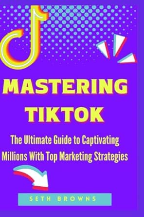 mastering tiktok the ultimate guide to captivating millions with top marketing strategies 1st edition seth