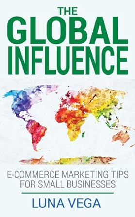 the global influence e commerce marketing tips for small businesses 1st edition luna vega 0615984908,