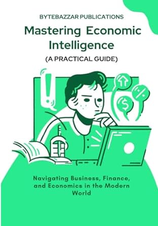 mastering economic intelligence navigating business finance and economics in the modern world 1st edition