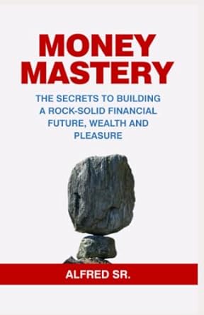 money mastery the secrets to building a rock solid financial future wealth and pleasure 1st edition alfred