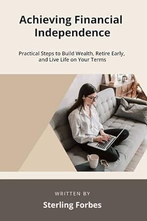achieving financial independence practical steps to build wealth retire early and live life on your terms 1st