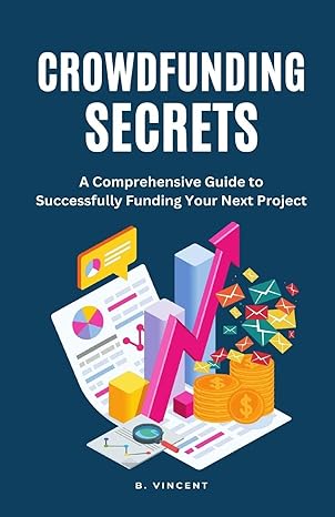 crowdfunding secrets a comprehensive guide to successfully funding your next project 1st edition b vincent