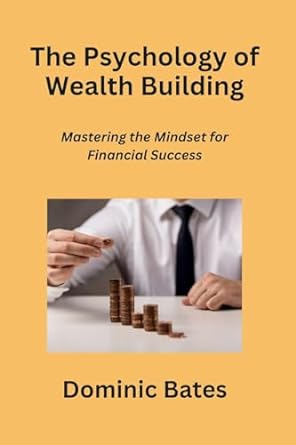 the psychology of wealth building mastering the mindset for financial success 1st edition dominic bates