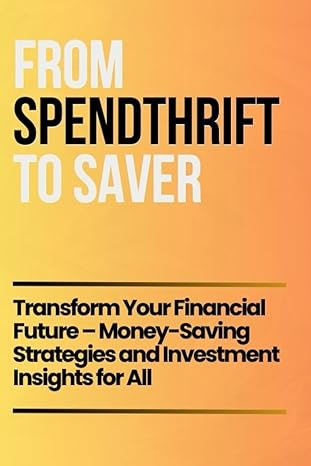 From Spendthrift To Saver Transform Your Financial Future Money Saving Strategies And Investment Insights For All