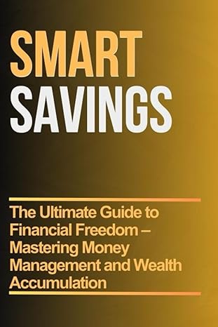 smart savings the ultimate guide to financial freedom mastering money management and wealth accumulation 1st