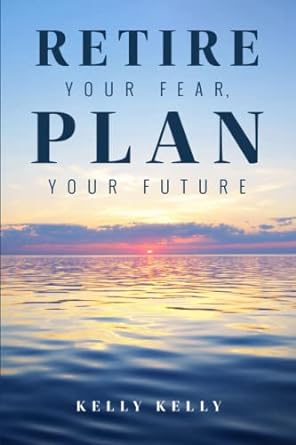 retire your fear plan your future 1st edition kelly kelly 979-8370045363