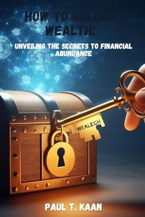 how to unlock wealth unveiling the secrets to financial abundance 1st edition paul t. kaan 979-8867568290