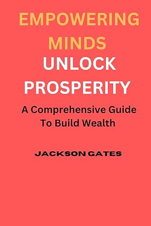 empowering minds to unlock prosperity a comprehensive guide to build wealth 1st edition jackson gates