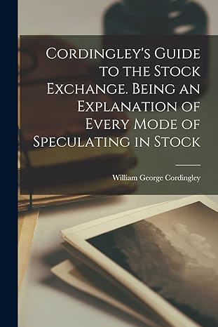 Cordingley S Guide To The Stock Exchange Being An Explanation Of Every Mode Of Speculating In Stock