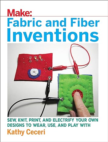 Make Fabric And Fiber Inventions Sew Knit Print And Electrify Your Own Designs To Wear Use And Play With