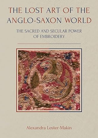 the lost art of the anglo saxon world the sacred and secular power of embroidery 1st edition alexandra lester