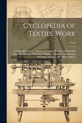 Cyclopedia Of Textile Work A General Reference Library On Cotton Woollen And Worsted Yarn Manufacture Weaving Designing Chemistry And Dyeing Finishing Knitting And Allied Subjects V.4 C.2