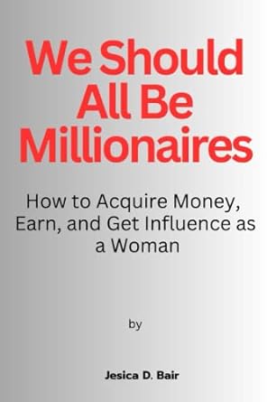 we should all be millionaires how to acquire money earn and get influence as a woman 1st edition jesica d.