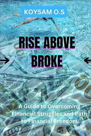 rise above broke a guide to overcoming financial struggles and path to financial freedom 1st edition koysam