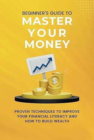 beginner s guide to master your money proven techniques to improve your financial literacy and how to build