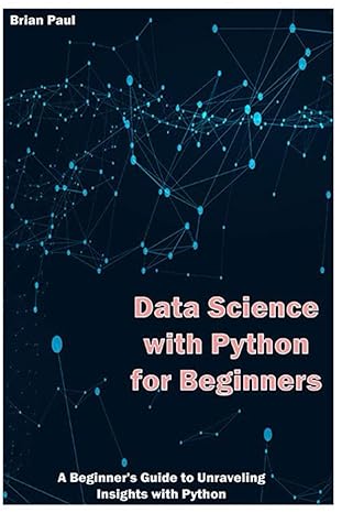 data science with python for beginners a beginners guide to unraveling insights with python 1st edition brian