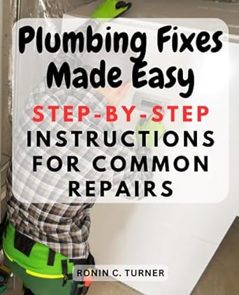 plumbing fixes made easy step by step instructions for common repairs empower yourself to tackle everyday