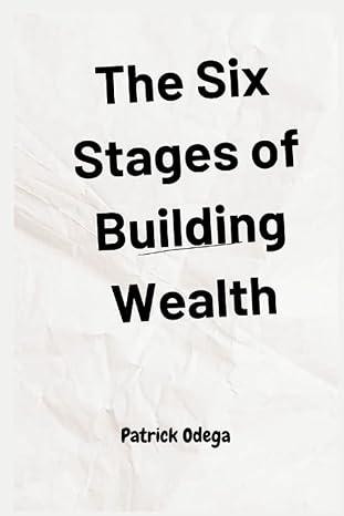 the six stages of building wealth a comprehensive guide to financial independence 1st edition patrick odega