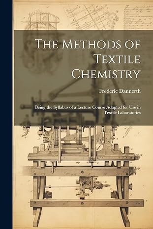 The Methods Of Textile Chemistry Being The Syllabus Of A Lecture Course Adapted For Use In Textile Laboratories