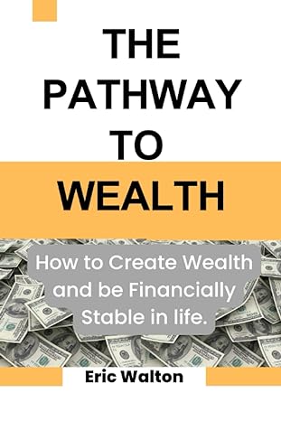 the pathway to wealth how to create wealth and be financially stable in life 1st edition eric walton