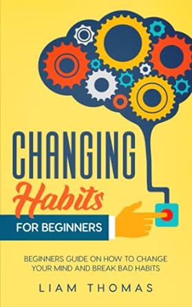 changing habits for beginners beginners guide on how to change your mind and break bad habits 1st edition
