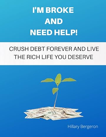 i m broke and need help crush debt forever and live the rich life you deserve 1st edition hillary bergeron