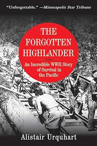 the forgotten highlander an incredible wwii story of survival in the pacific 1st edition alistair urquhart