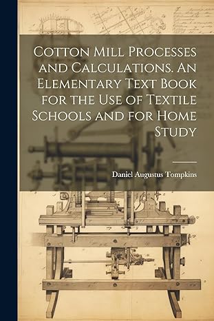 cotton mill processes and calculations an elementary text book for the use of textile schools and for home