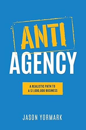 anti agency a realistic path to a $1000000 business 1st edition jason yormark 1949550613, 978-1949550610