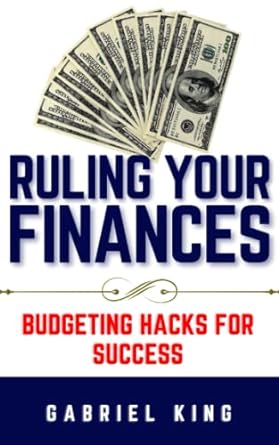 ruling your finances budgeting hacks for success 1st edition gabriel king 979-8395839053