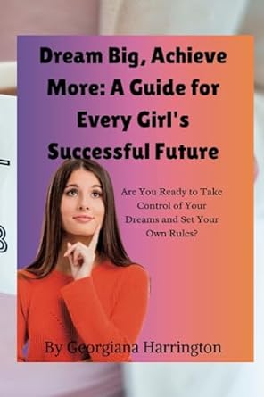 dream big achieve more a guide for every girl s successful future are you ready to take control of your