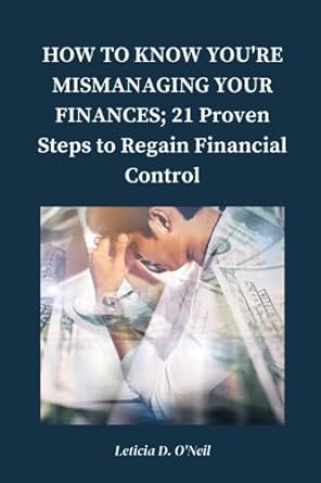how to know you re mismanaging your finances 21 proven steps to regain financial control 1st edition leticia