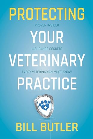 protecting your veterinary practice proven insider insurance secrets every veterinarian must know 1st edition