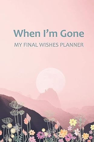 when i m gone your final wishes and everything your loved ones need to know after you re gone 1st edition