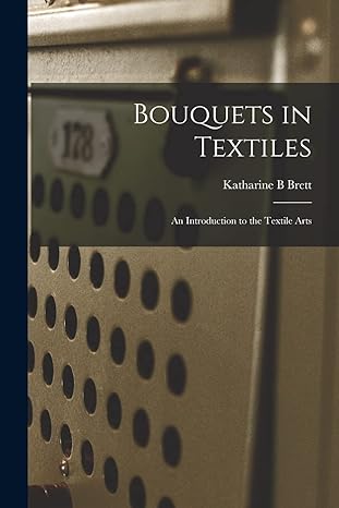 bouquets in textiles an introduction to the textile arts 1st edition katharine b brett 1015031536,