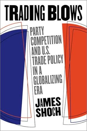 trading blows party competition and u s trade policy in a globalizing era 1st edition james shoch b005zolo8i