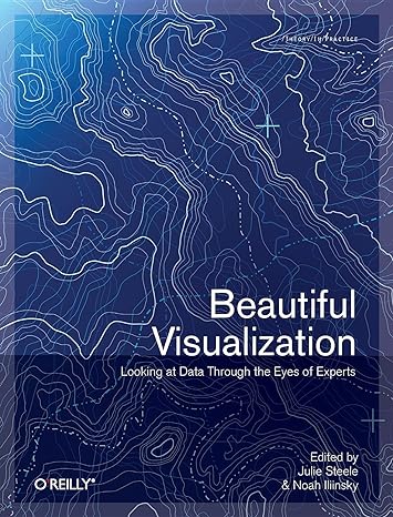 beautiful visualization looking at data through the eyes of experts 1st edition julie steele ,noah iliinsky
