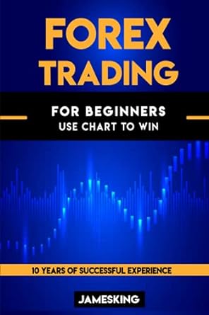 forex trading for beginners use chart to win 10 years of successful experience 1st edition james king