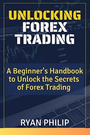 unlocking forex trading a beginner s handbook to unlock the secrets of forex trading 1st edition ryan philip