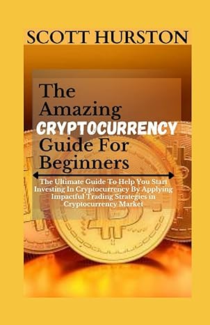 The Amazing Cryptocurrency Guide For Beginners The Ultimate Guide To Help You Start Investing In Cryptocurrency By Applying Impactful Trading Strategies In Cryptocurrency Market