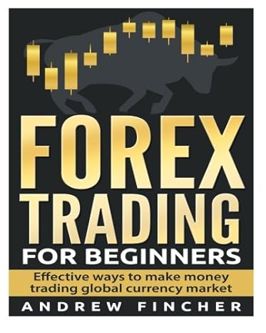 forex trading for beginners effective ways to make money trading global currency market 1st edition andrew