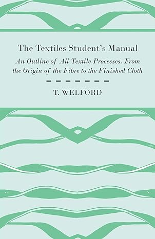the textiles student s manual an outline of all textile processes from the origin of the fibre to the