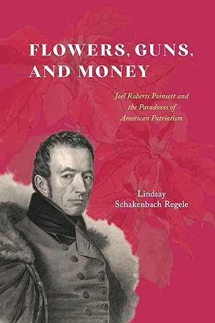 flowers guns and money joel roberts poinsett and the paradoxes of american patriotism 1st edition lindsay