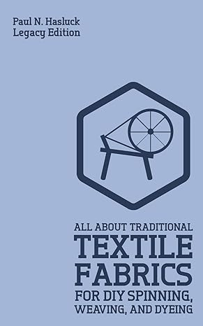 all about traditional textile fabrics for diy spinning weaving and dyeing legacy edition paul n. hasluck