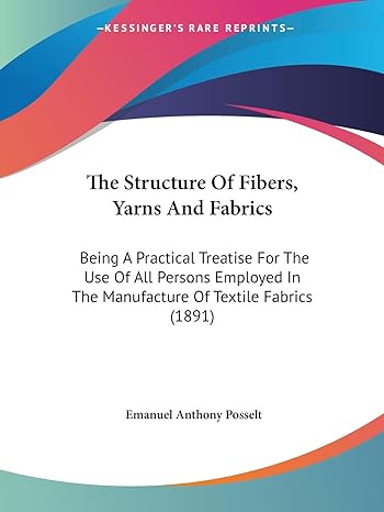 the structure of fibers yarns and fabrics being a practical treatise for the use of all persons employed in