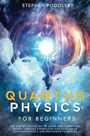 quantum physics for beginners the step by step guide to learn how everything works through a simplified