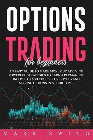 Options Trading For Beginners An Easy Guide To Make Money By Applying Powerful Strategies To Earn A Permanent Income Crash Course For Buying And Selling Options In A Short Time