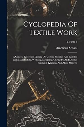 cyclopedia of textile work a general reference library on cotton woollen and worsted yarn manufacture weaving