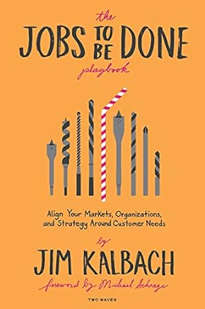the jobs to be done playbook align your markets organization and strategy around customer needs 1st edition