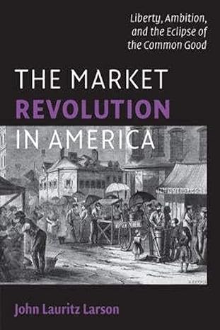 the market revolution in america liberty ambition and the eclipse of the common good 1st edition john lauritz